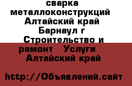 сварка  металлоконструкций - Алтайский край, Барнаул г. Строительство и ремонт » Услуги   . Алтайский край